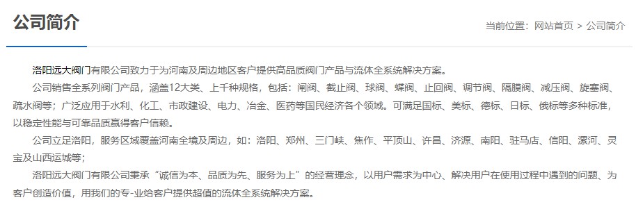 洛陽(yáng)遠(yuǎn)大閥門(mén)主營(yíng)閥門(mén)閘閥,截止閥,球閥,蝶閥,止回閥,調(diào)節(jié)閥,隔膜閥,減壓閥,旋塞閥,疏水閥等12大類.廣泛用于水利,化工,市政建設(shè),電力等領(lǐng)域.服務(wù)于洛陽(yáng),鄭州,三門(mén)峽,焦作,平頂山,許昌,濟(jì)源,南陽(yáng),駐馬店,信陽(yáng),漯河,靈寶及山西運(yùn)城等地;為河南及周邊客戶提供高品質(zhì)閥門(mén)與流體全系統(tǒng)解決方案